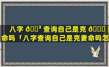 八字 🐳 查询自己是克 🐅 妻命吗「八字查询自己是克妻命吗怎么查」